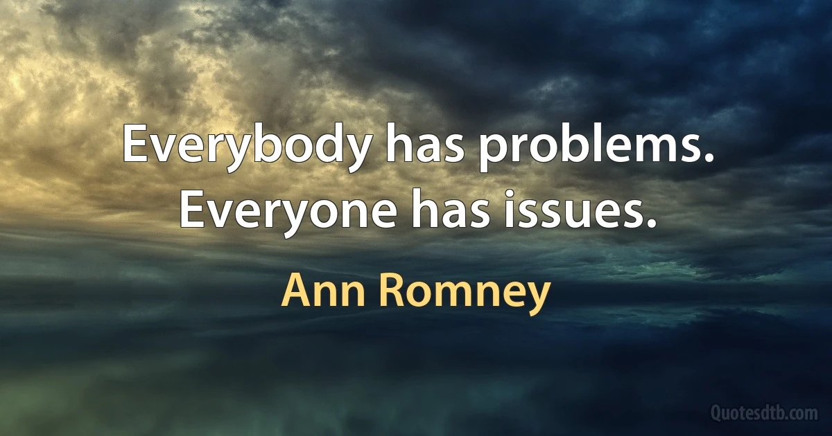 Everybody has problems. Everyone has issues. (Ann Romney)