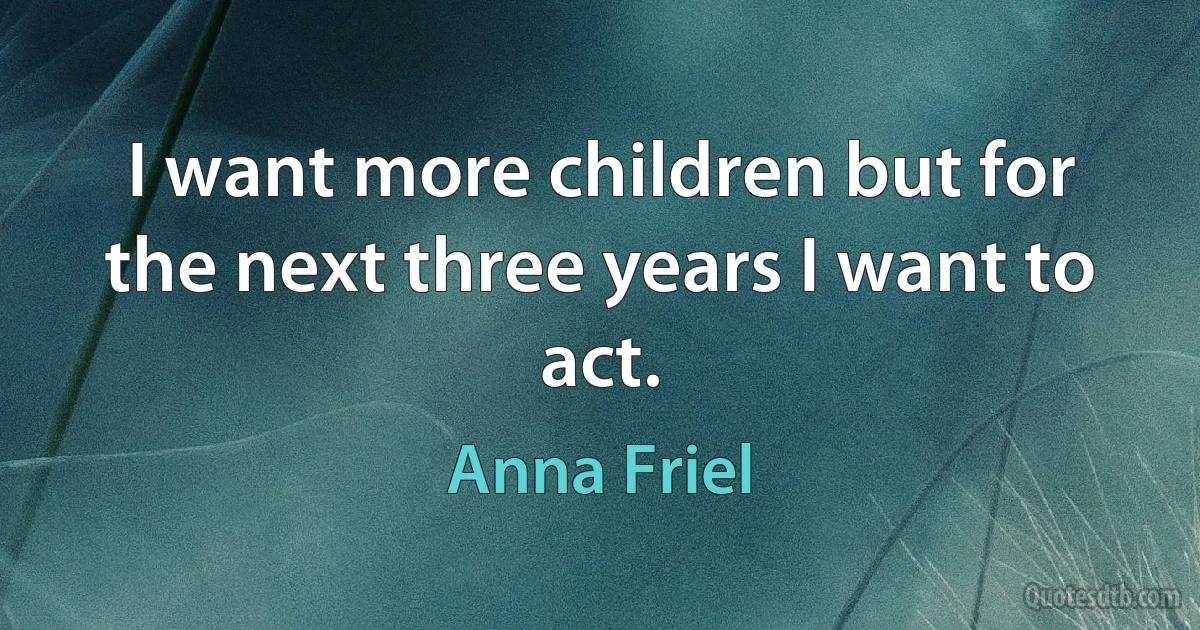 I want more children but for the next three years I want to act. (Anna Friel)