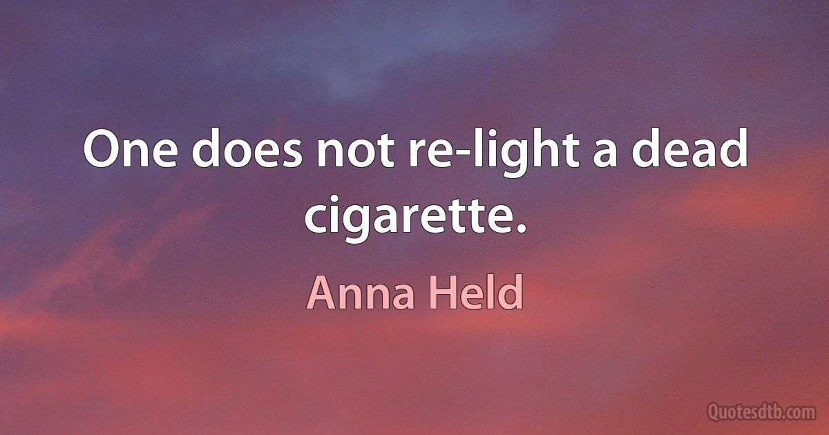 One does not re-light a dead cigarette. (Anna Held)