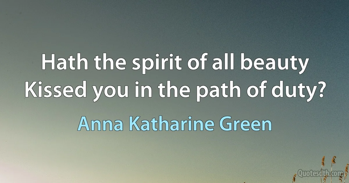 Hath the spirit of all beauty Kissed you in the path of duty? (Anna Katharine Green)