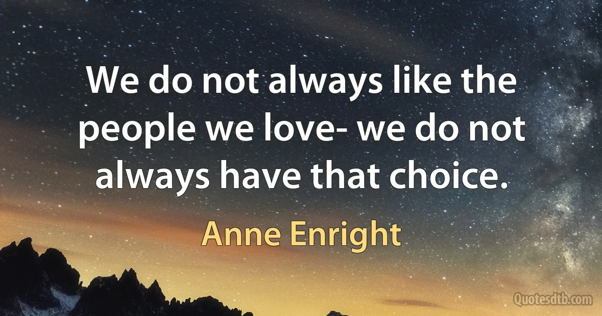 We do not always like the people we love- we do not always have that choice. (Anne Enright)