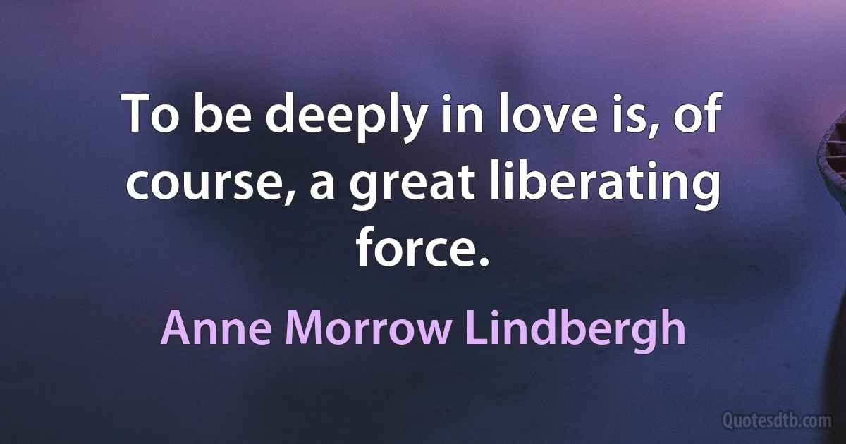 To be deeply in love is, of course, a great liberating force. (Anne Morrow Lindbergh)