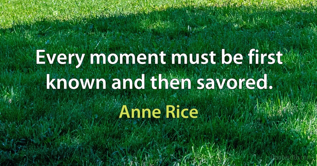 Every moment must be first known and then savored. (Anne Rice)