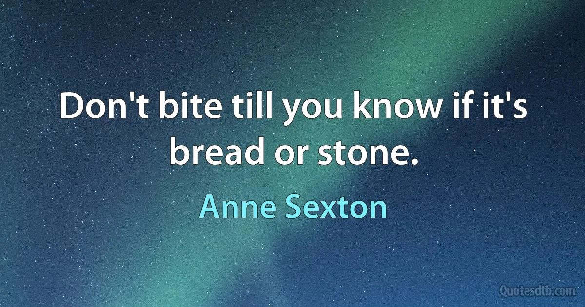 Don't bite till you know if it's bread or stone. (Anne Sexton)