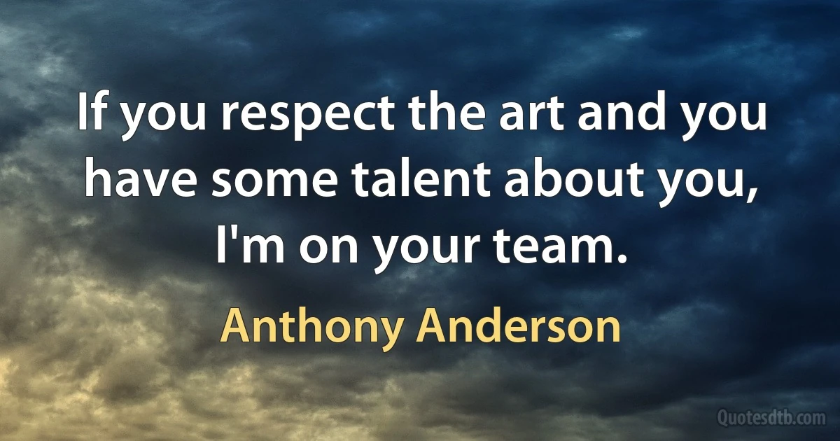 If you respect the art and you have some talent about you, I'm on your team. (Anthony Anderson)