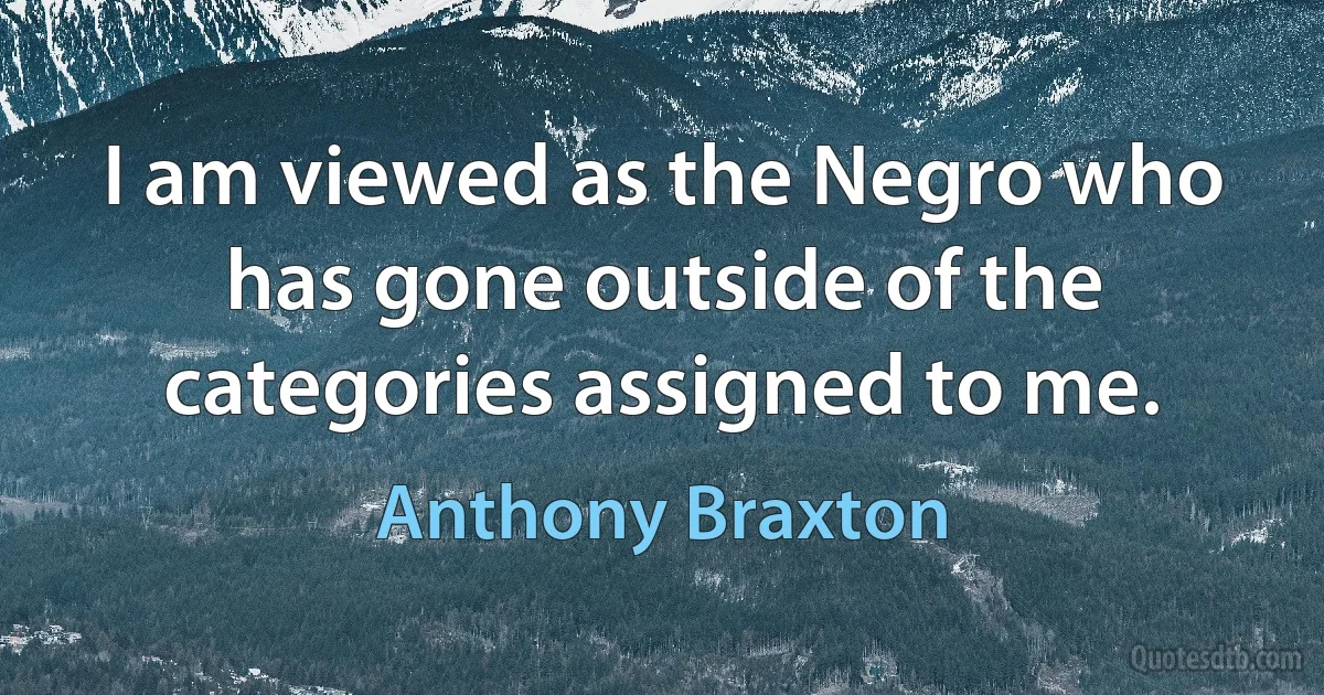 I am viewed as the Negro who has gone outside of the categories assigned to me. (Anthony Braxton)