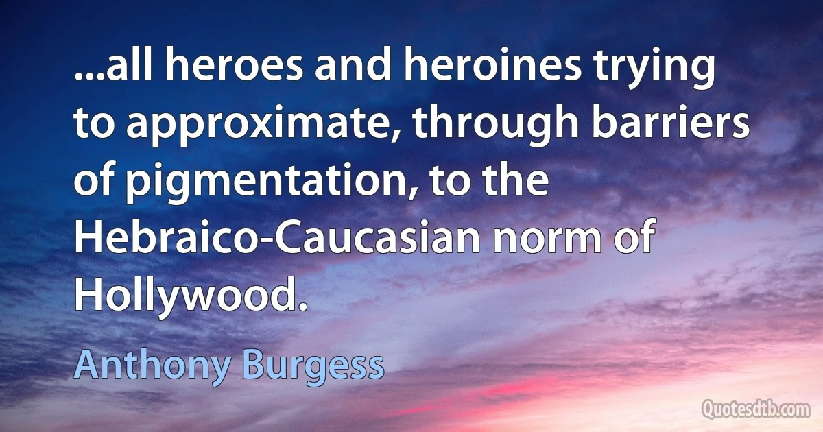 ...all heroes and heroines trying to approximate, through barriers of pigmentation, to the Hebraico-Caucasian norm of Hollywood. (Anthony Burgess)