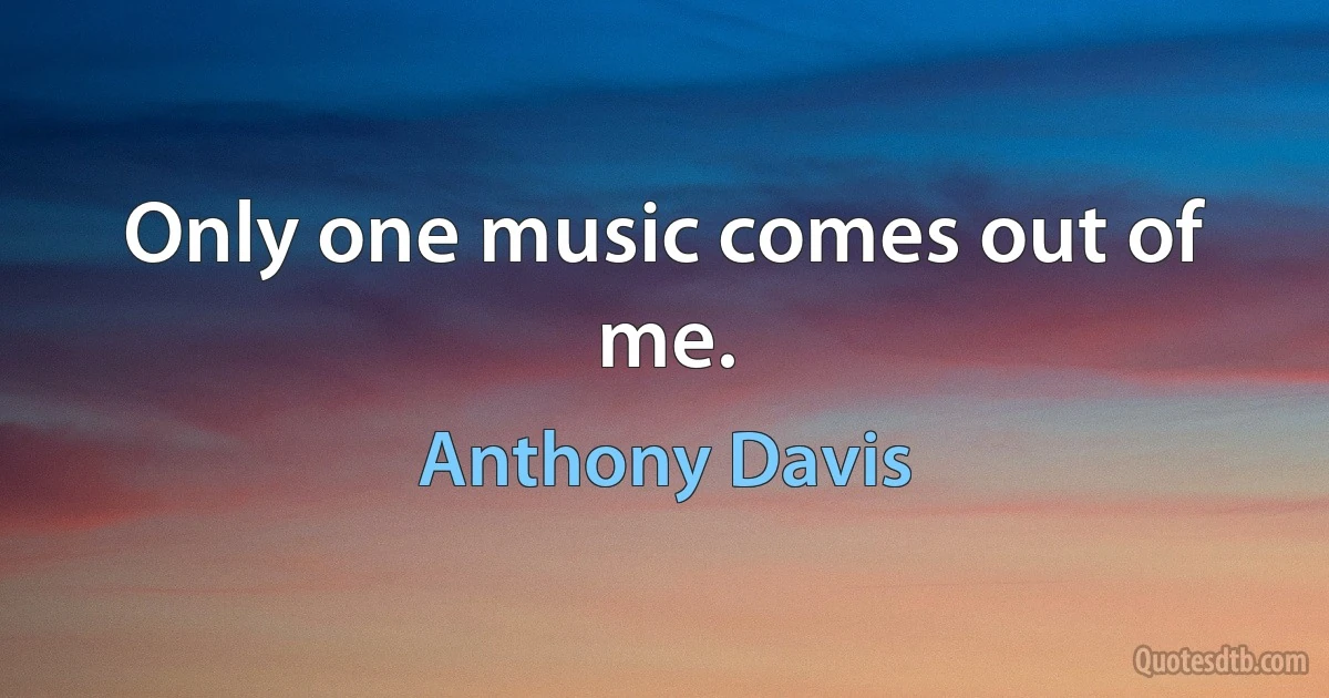 Only one music comes out of me. (Anthony Davis)