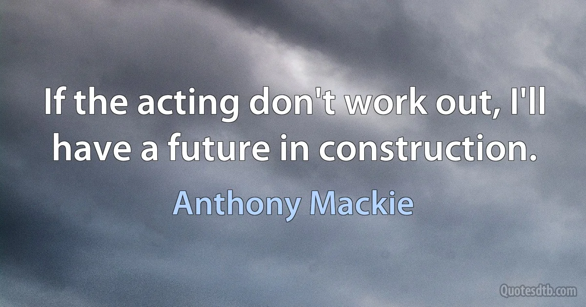 If the acting don't work out, I'll have a future in construction. (Anthony Mackie)