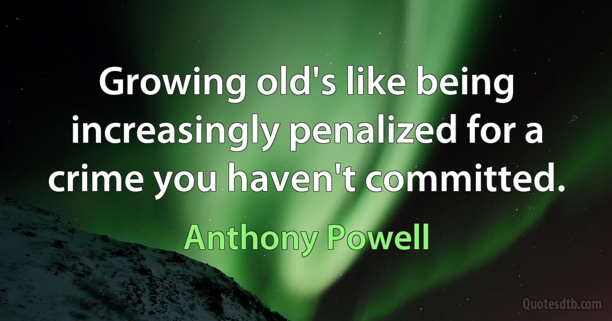 Growing old's like being increasingly penalized for a crime you haven't committed. (Anthony Powell)