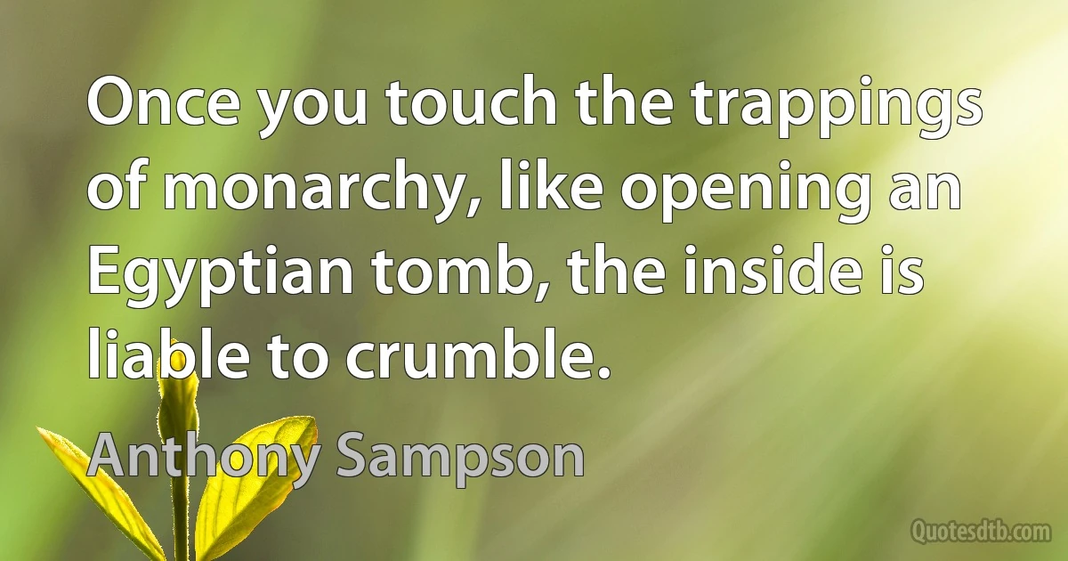 Once you touch the trappings of monarchy, like opening an Egyptian tomb, the inside is liable to crumble. (Anthony Sampson)