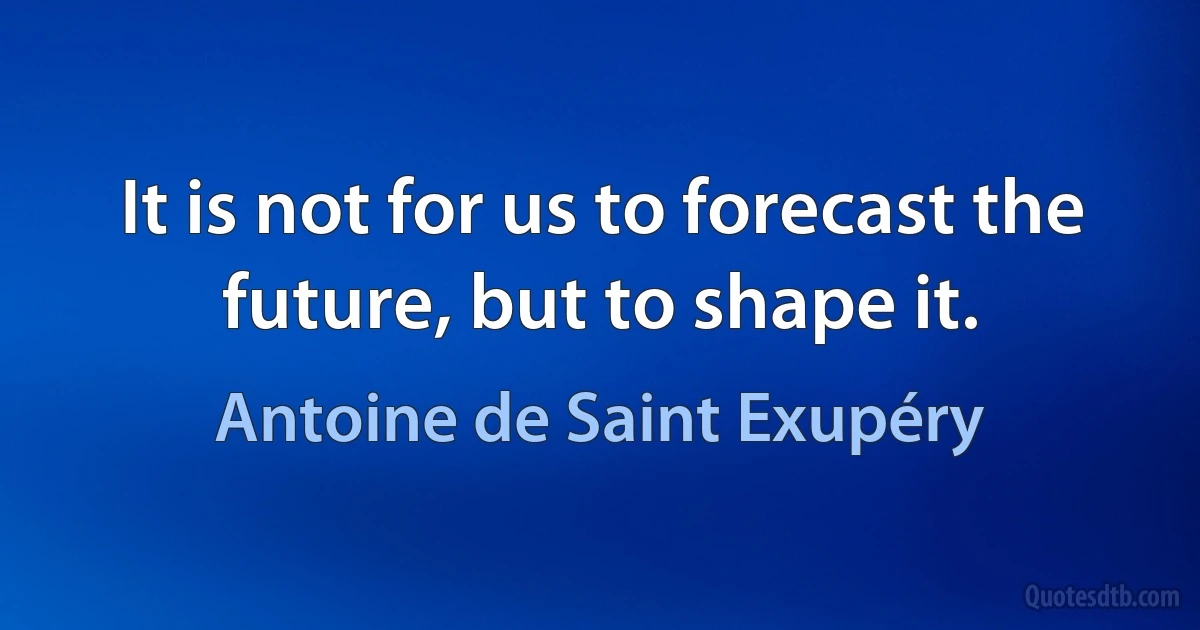 It is not for us to forecast the future, but to shape it. (Antoine de Saint Exupéry)