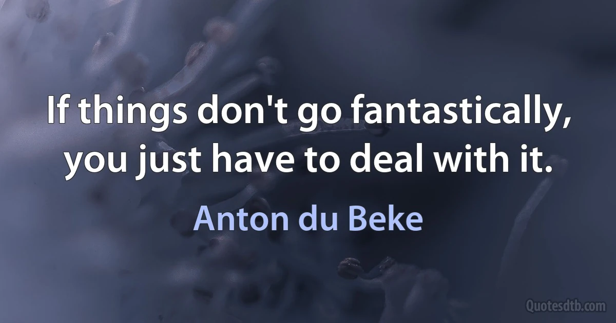 If things don't go fantastically, you just have to deal with it. (Anton du Beke)