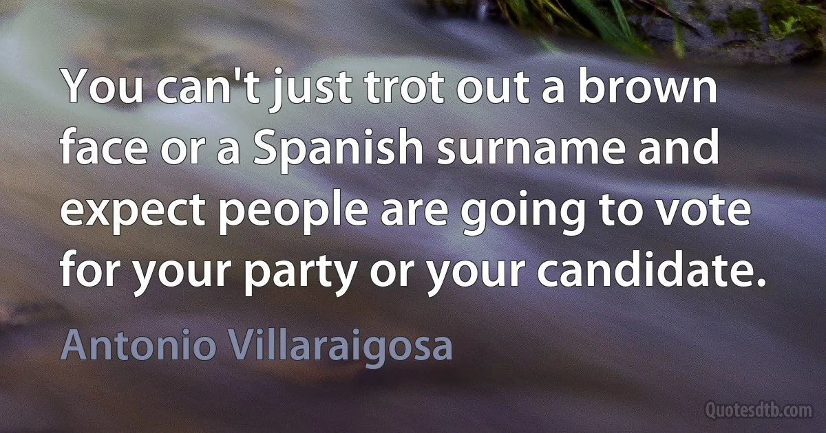 You can't just trot out a brown face or a Spanish surname and expect people are going to vote for your party or your candidate. (Antonio Villaraigosa)