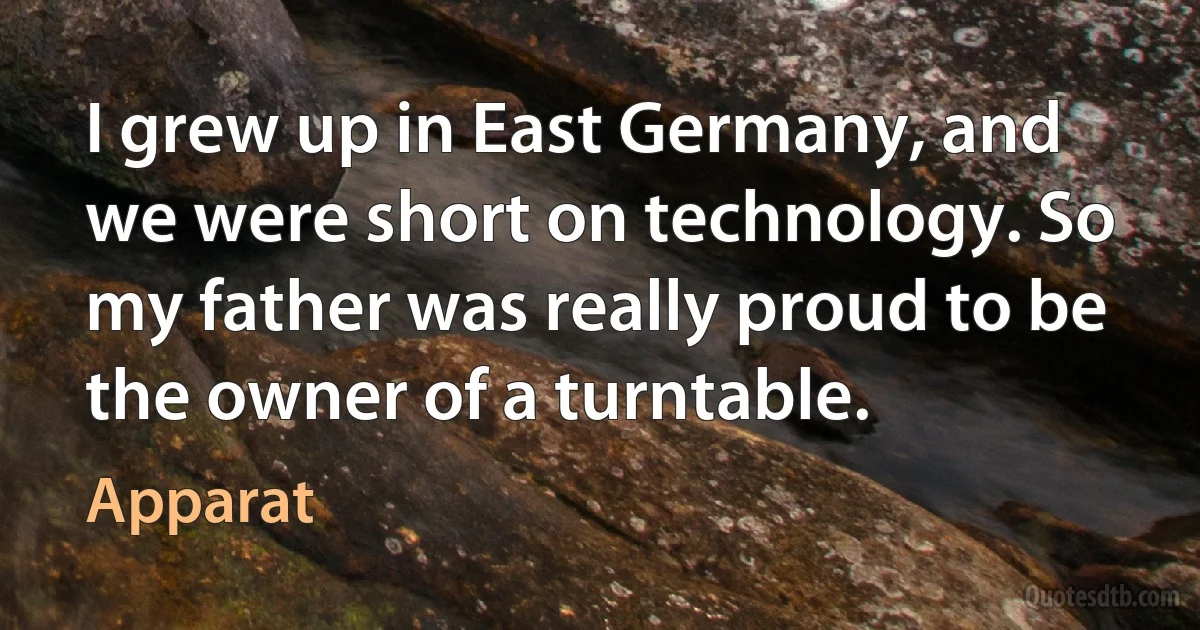 I grew up in East Germany, and we were short on technology. So my father was really proud to be the owner of a turntable. (Apparat)