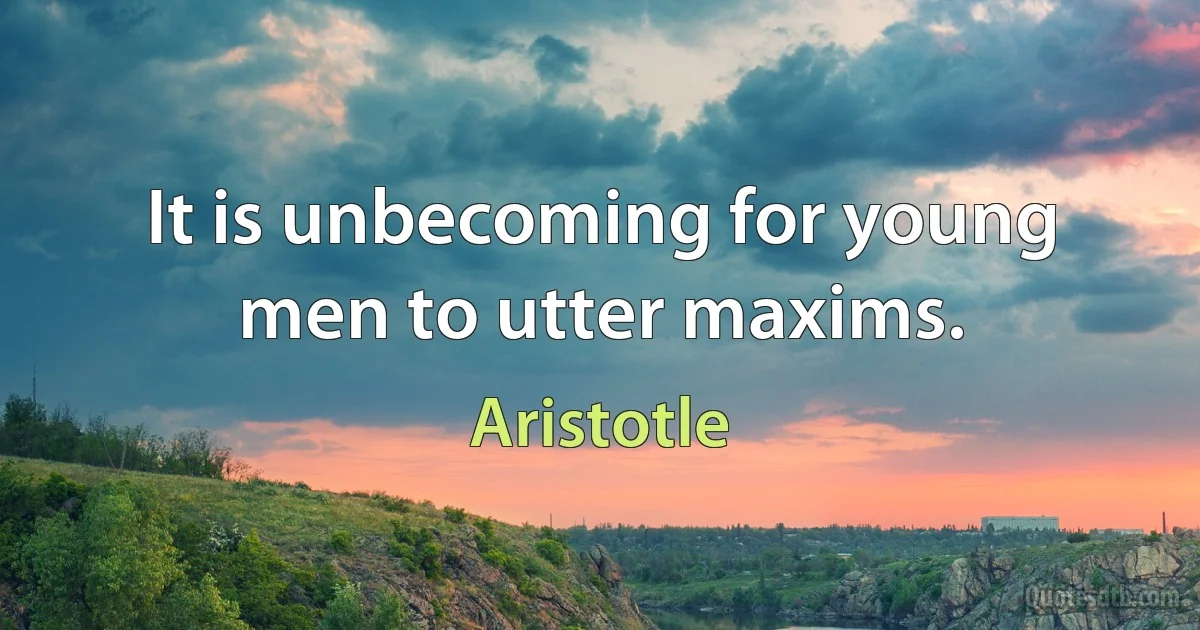 It is unbecoming for young men to utter maxims. (Aristotle)