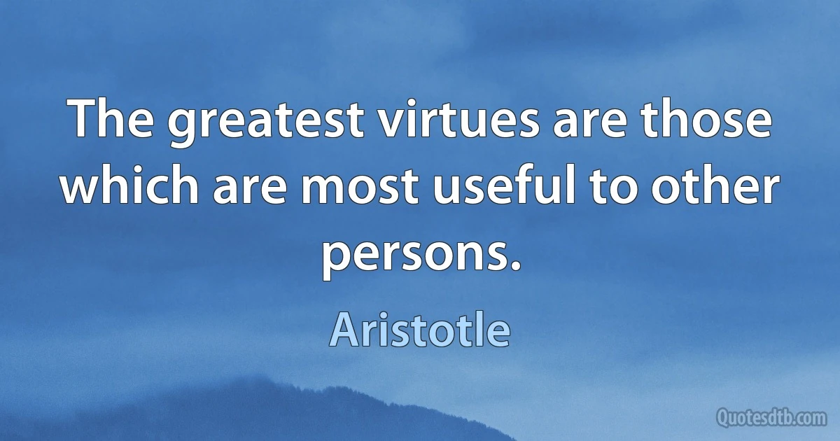 The greatest virtues are those which are most useful to other persons. (Aristotle)