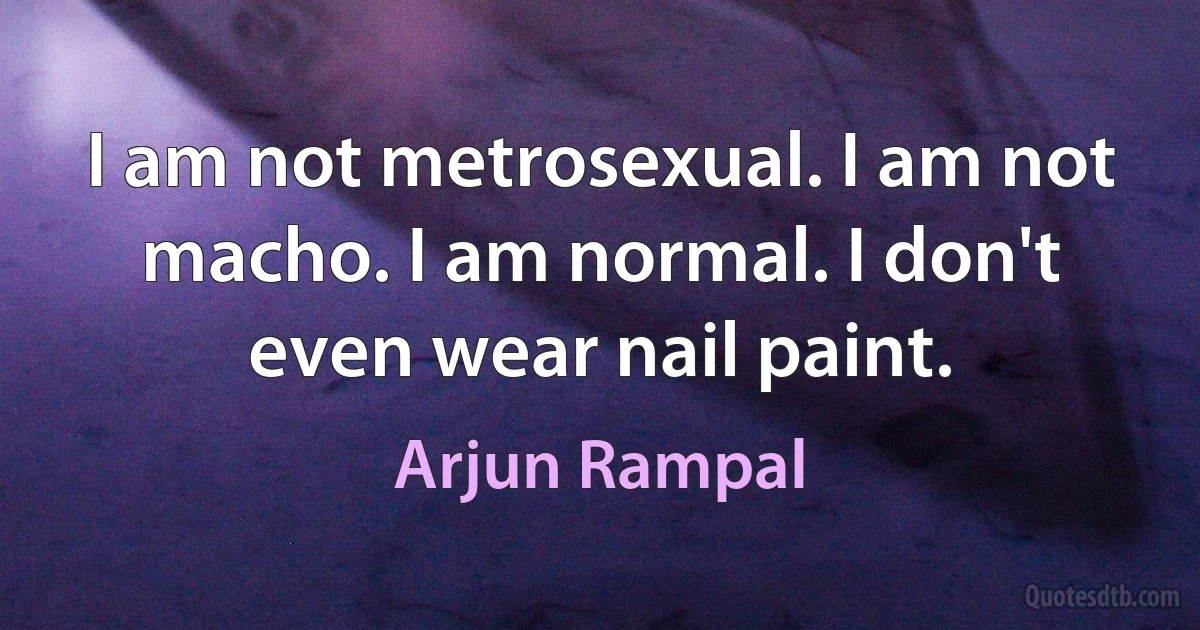 I am not metrosexual. I am not macho. I am normal. I don't even wear nail paint. (Arjun Rampal)