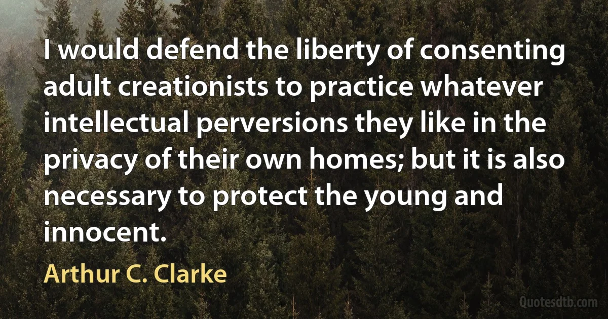 I would defend the liberty of consenting adult creationists to practice whatever intellectual perversions they like in the privacy of their own homes; but it is also necessary to protect the young and innocent. (Arthur C. Clarke)