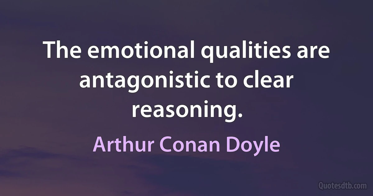 The emotional qualities are antagonistic to clear reasoning. (Arthur Conan Doyle)