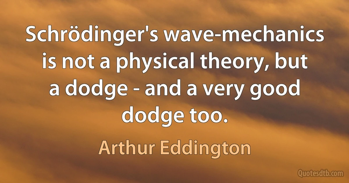 Schrödinger's wave-mechanics is not a physical theory, but a dodge - and a very good dodge too. (Arthur Eddington)