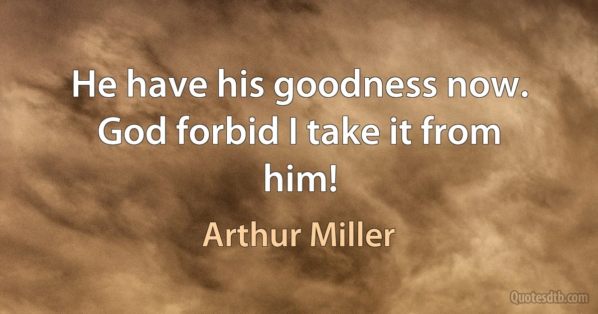 He have his goodness now. God forbid I take it from him! (Arthur Miller)