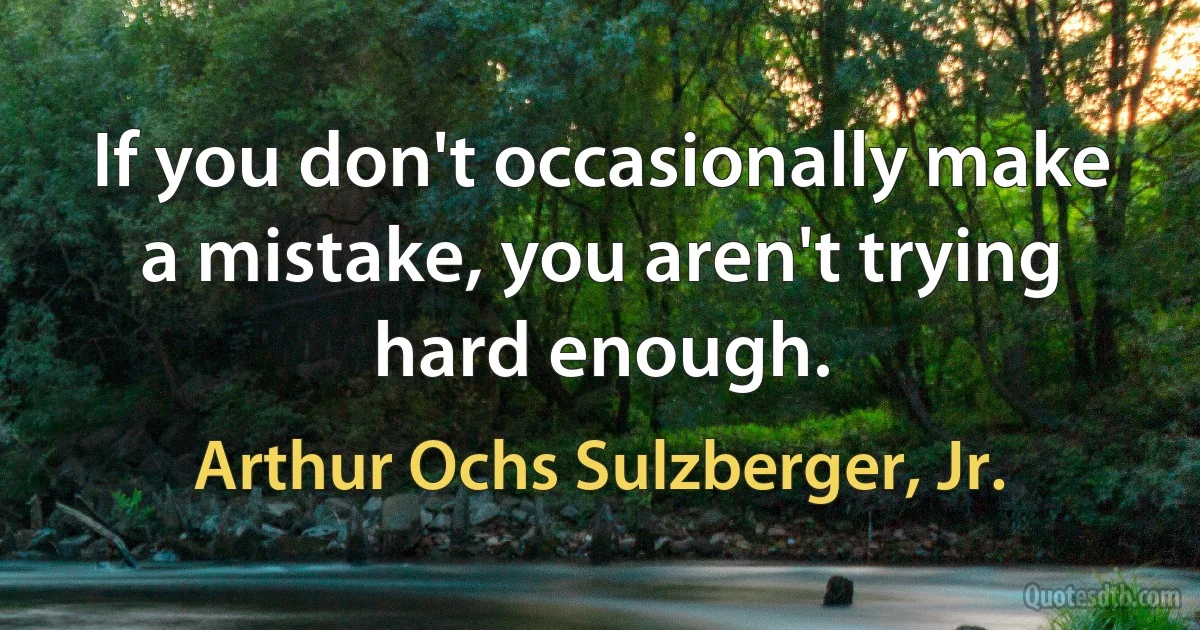 If you don't occasionally make a mistake, you aren't trying hard enough. (Arthur Ochs Sulzberger, Jr.)