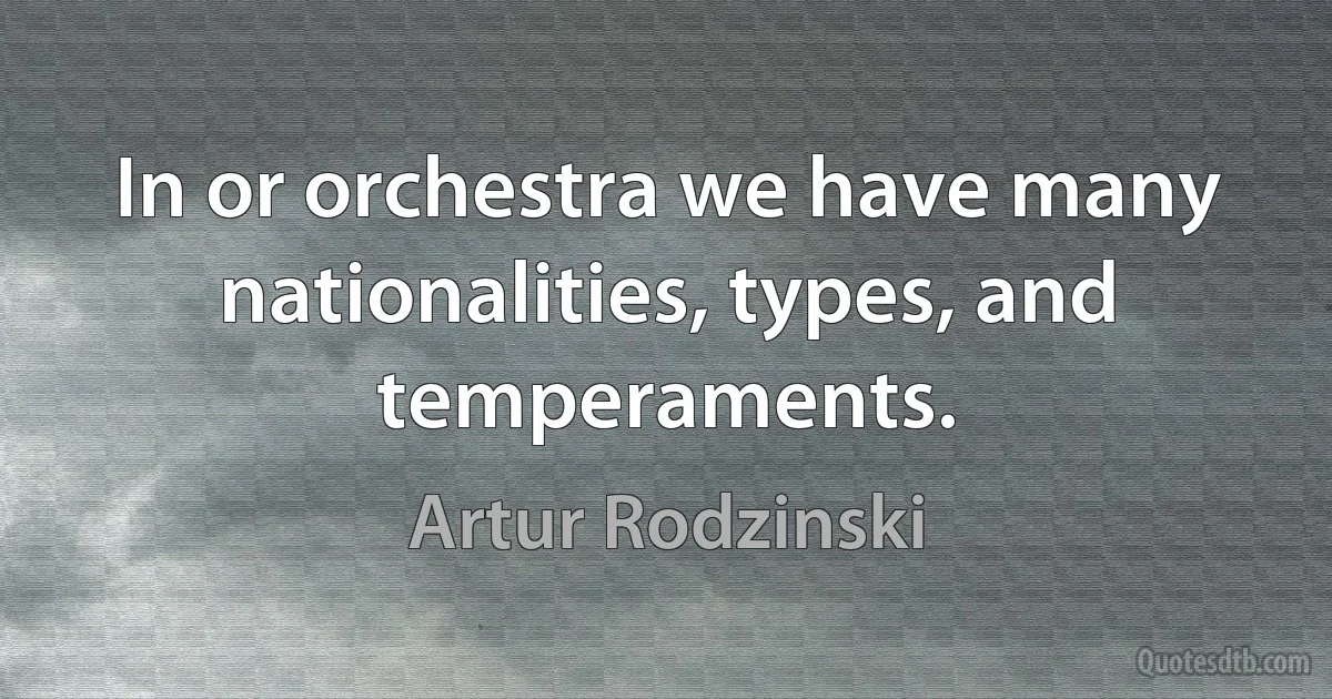 In or orchestra we have many nationalities, types, and temperaments. (Artur Rodzinski)