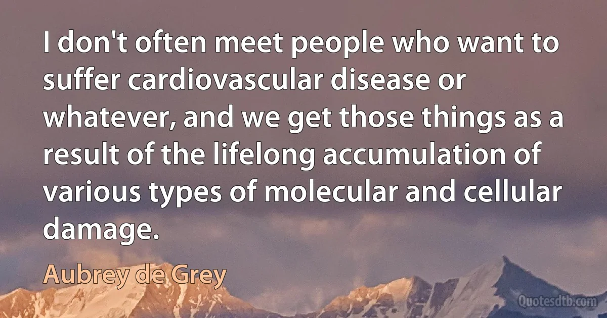 I don't often meet people who want to suffer cardiovascular disease or whatever, and we get those things as a result of the lifelong accumulation of various types of molecular and cellular damage. (Aubrey de Grey)