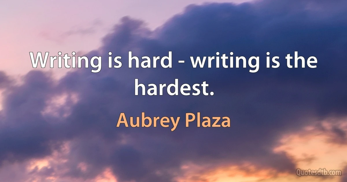 Writing is hard - writing is the hardest. (Aubrey Plaza)