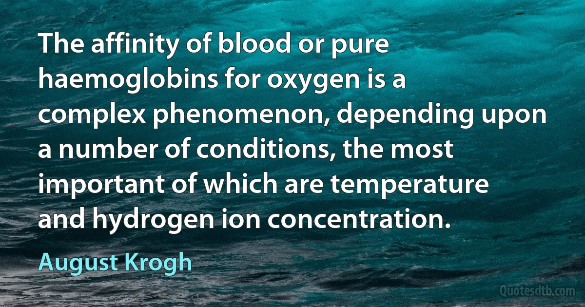 The affinity of blood or pure haemoglobins for oxygen is a complex phenomenon, depending upon a number of conditions, the most important of which are temperature and hydrogen ion concentration. (August Krogh)