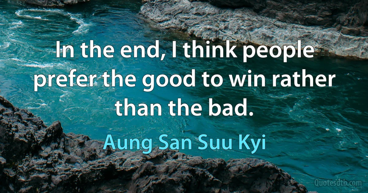 In the end, I think people prefer the good to win rather than the bad. (Aung San Suu Kyi)