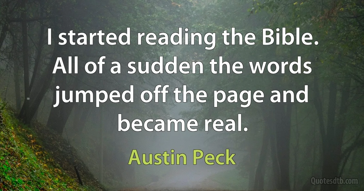 I started reading the Bible. All of a sudden the words jumped off the page and became real. (Austin Peck)