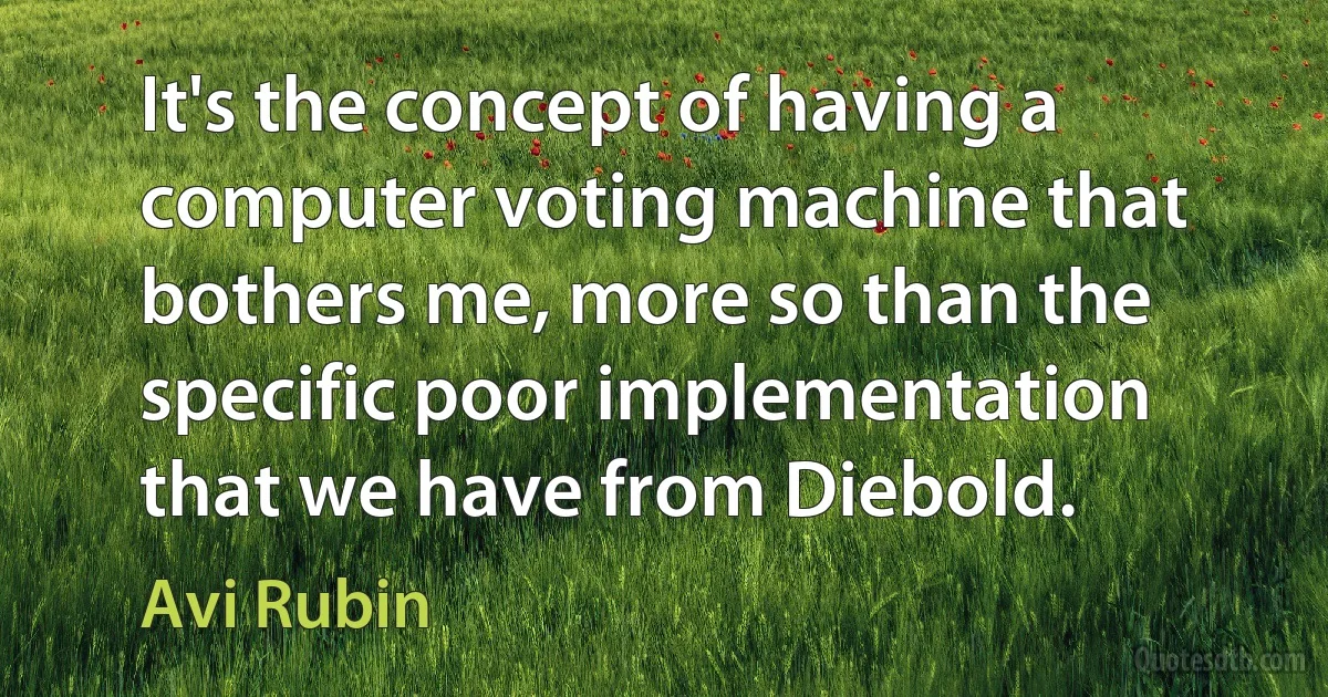 It's the concept of having a computer voting machine that bothers me, more so than the specific poor implementation that we have from Diebold. (Avi Rubin)