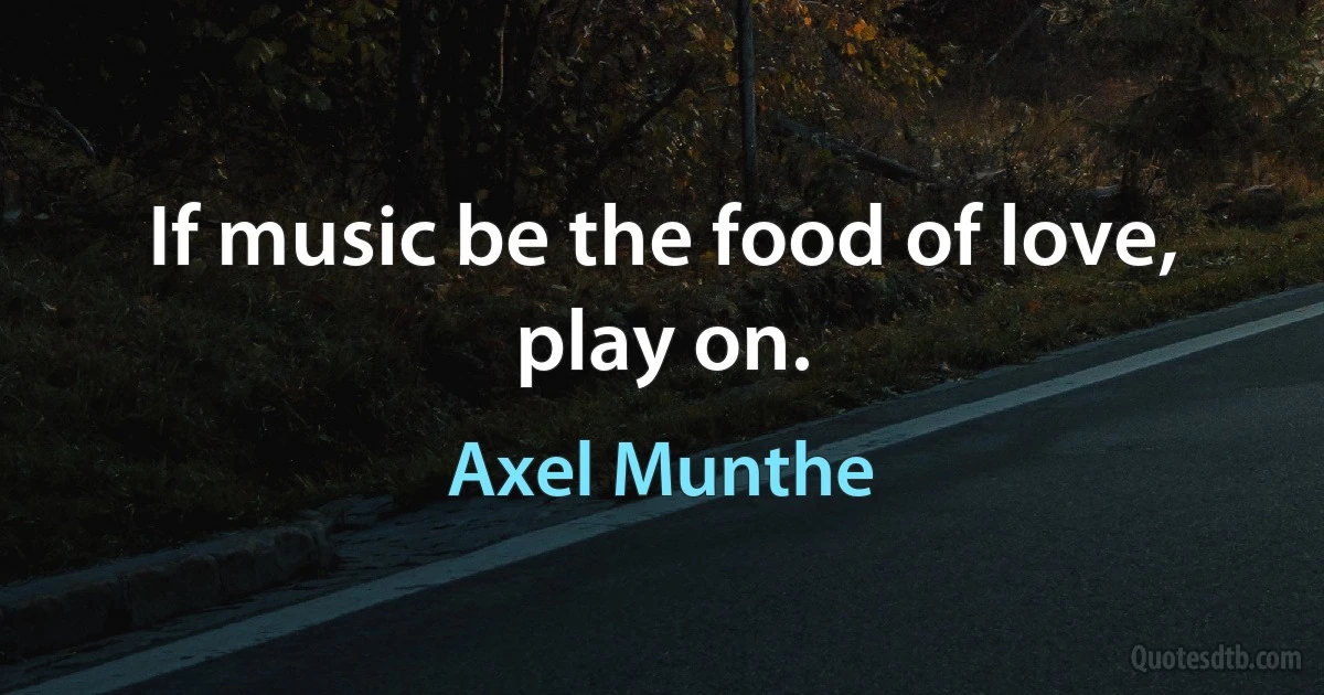 If music be the food of love, play on. (Axel Munthe)