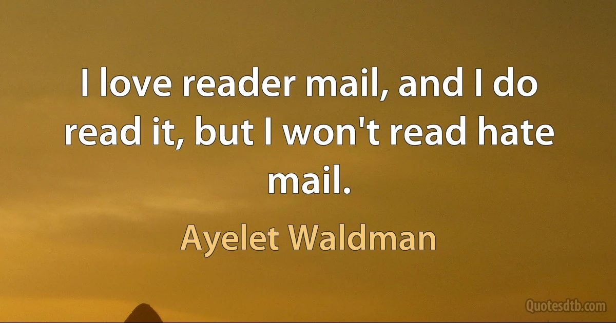 I love reader mail, and I do read it, but I won't read hate mail. (Ayelet Waldman)