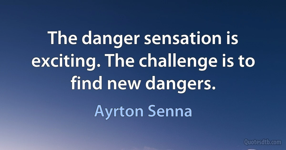 The danger sensation is exciting. The challenge is to find new dangers. (Ayrton Senna)