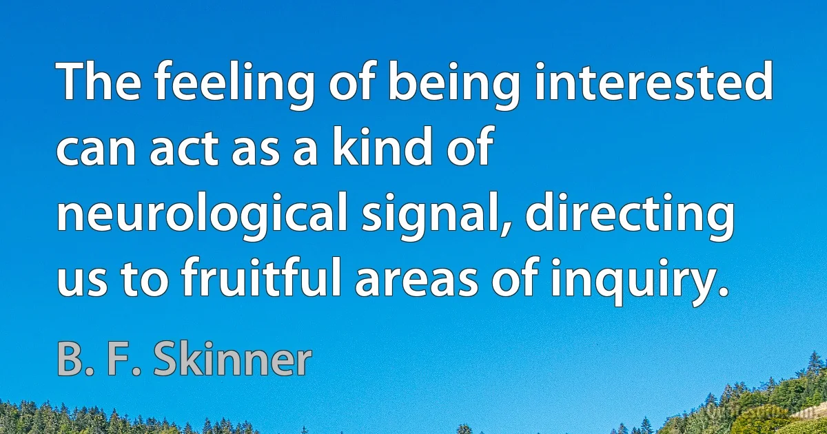 The feeling of being interested can act as a kind of neurological signal, directing us to fruitful areas of inquiry. (B. F. Skinner)