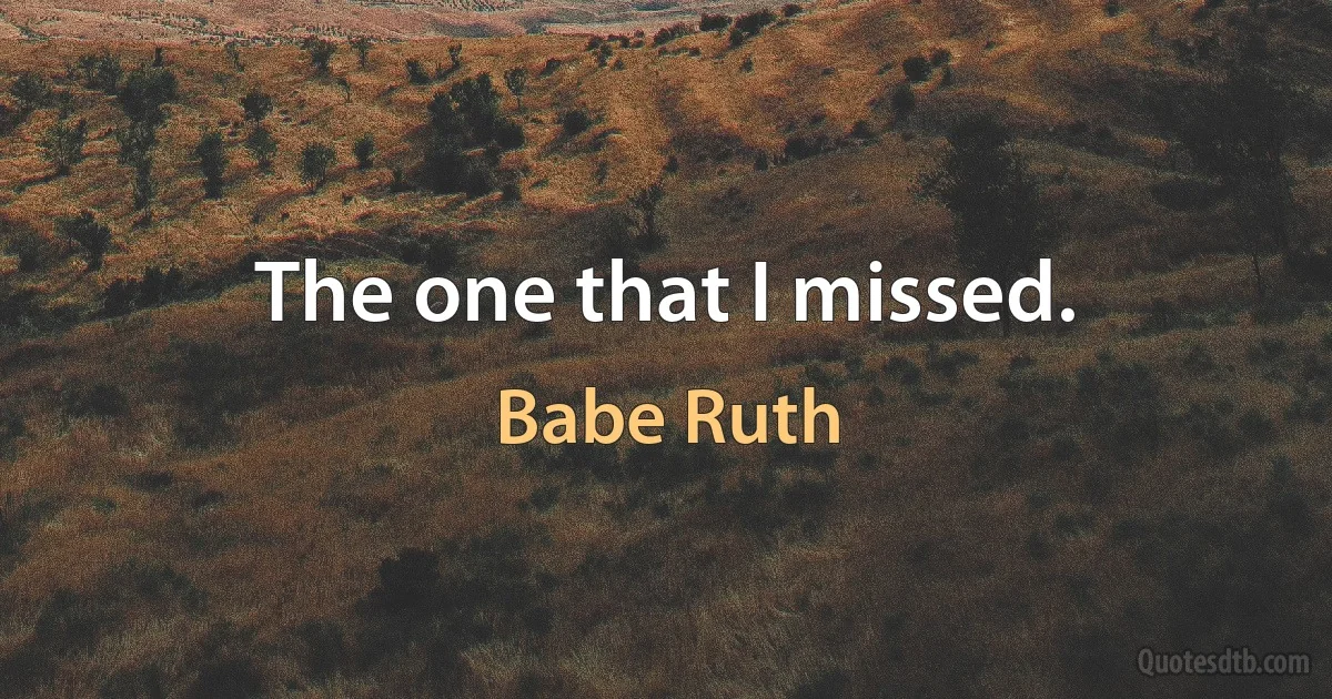 The one that I missed. (Babe Ruth)