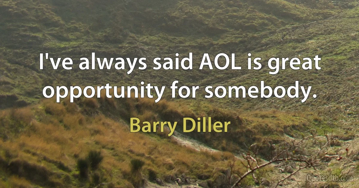 I've always said AOL is great opportunity for somebody. (Barry Diller)