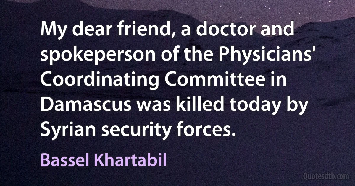 My dear friend, a doctor and spokeperson of the Physicians' Coordinating Committee in Damascus was killed today by Syrian security forces. (Bassel Khartabil)