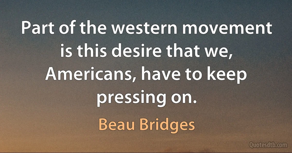 Part of the western movement is this desire that we, Americans, have to keep pressing on. (Beau Bridges)