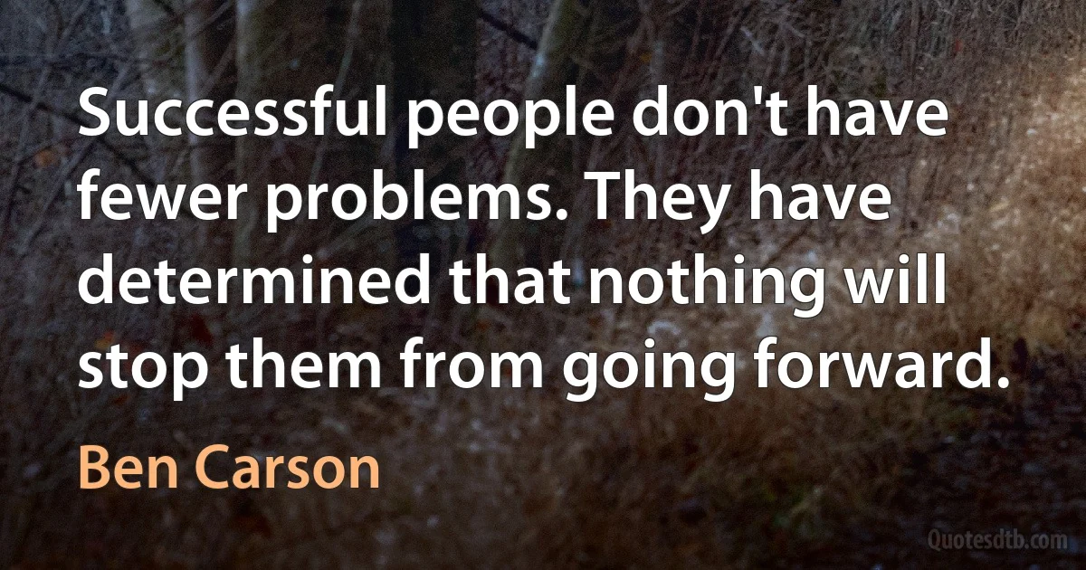 Successful people don't have fewer problems. They have determined that nothing will stop them from going forward. (Ben Carson)