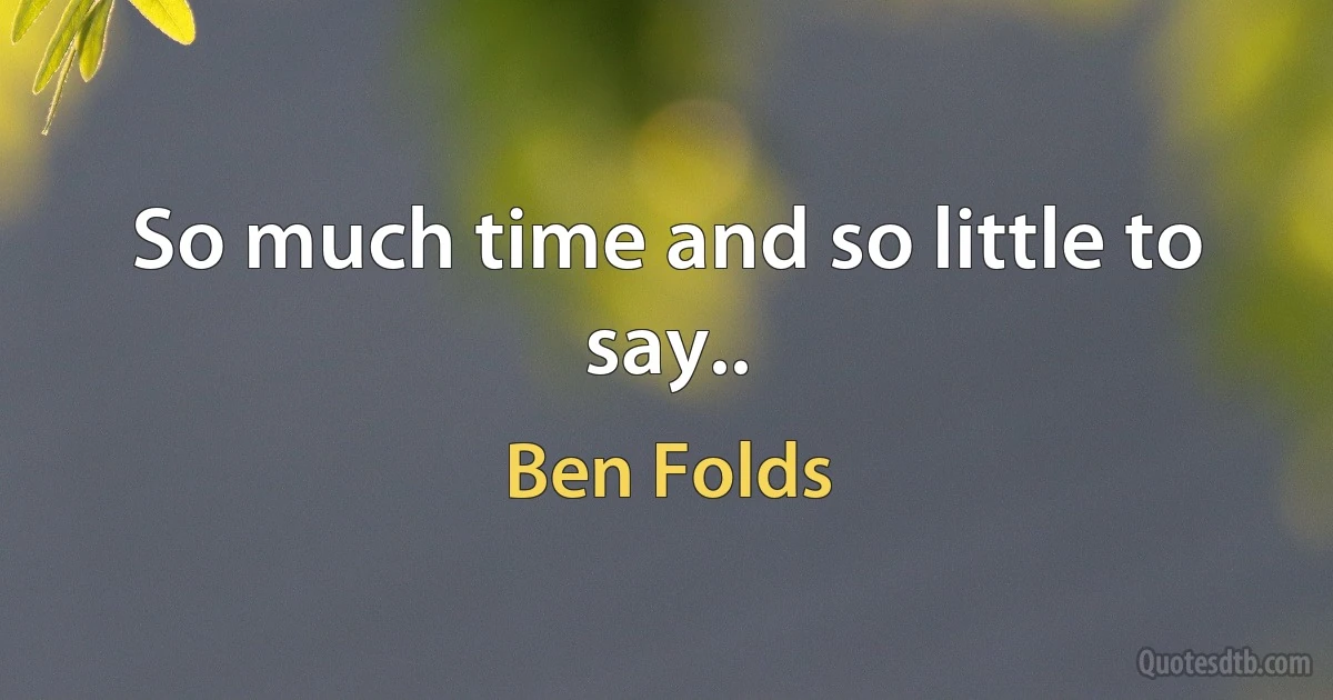 So much time and so little to say.. (Ben Folds)