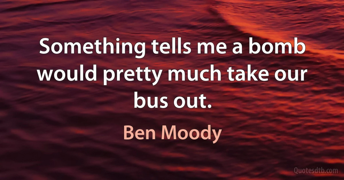 Something tells me a bomb would pretty much take our bus out. (Ben Moody)