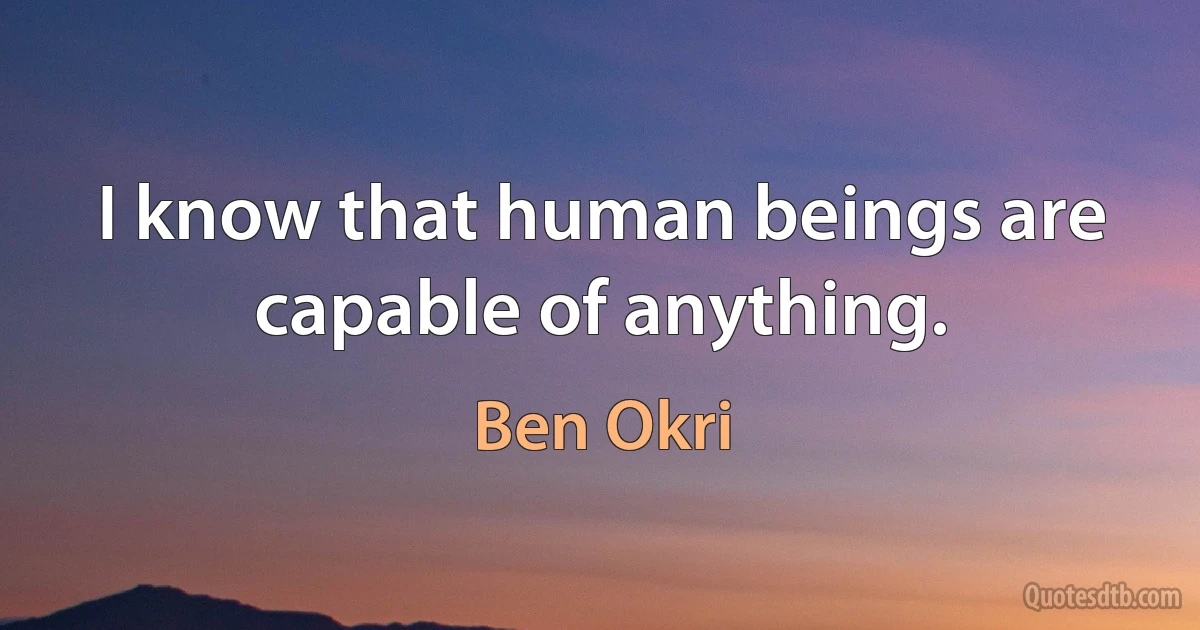 I know that human beings are capable of anything. (Ben Okri)