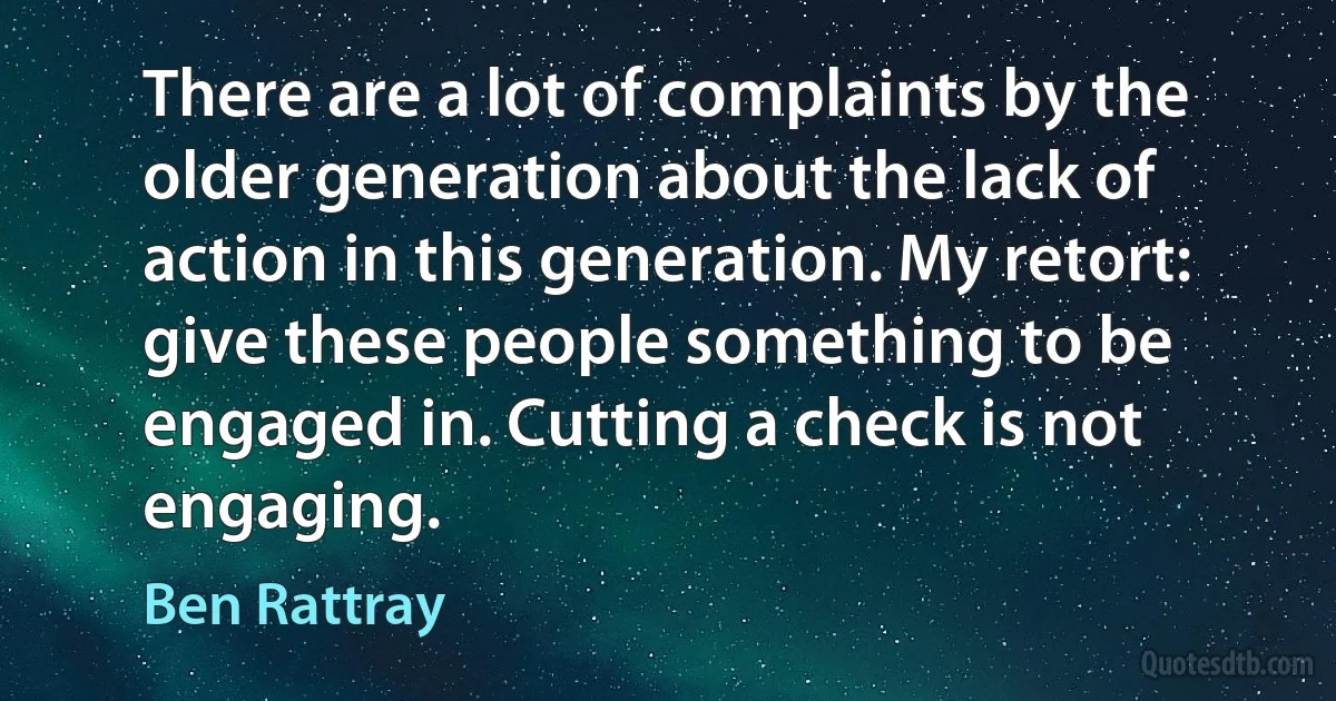 There are a lot of complaints by the older generation about the lack of action in this generation. My retort: give these people something to be engaged in. Cutting a check is not engaging. (Ben Rattray)