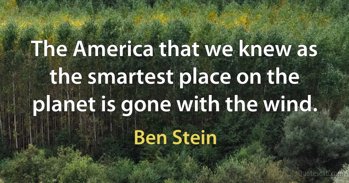 The America that we knew as the smartest place on the planet is gone with the wind. (Ben Stein)