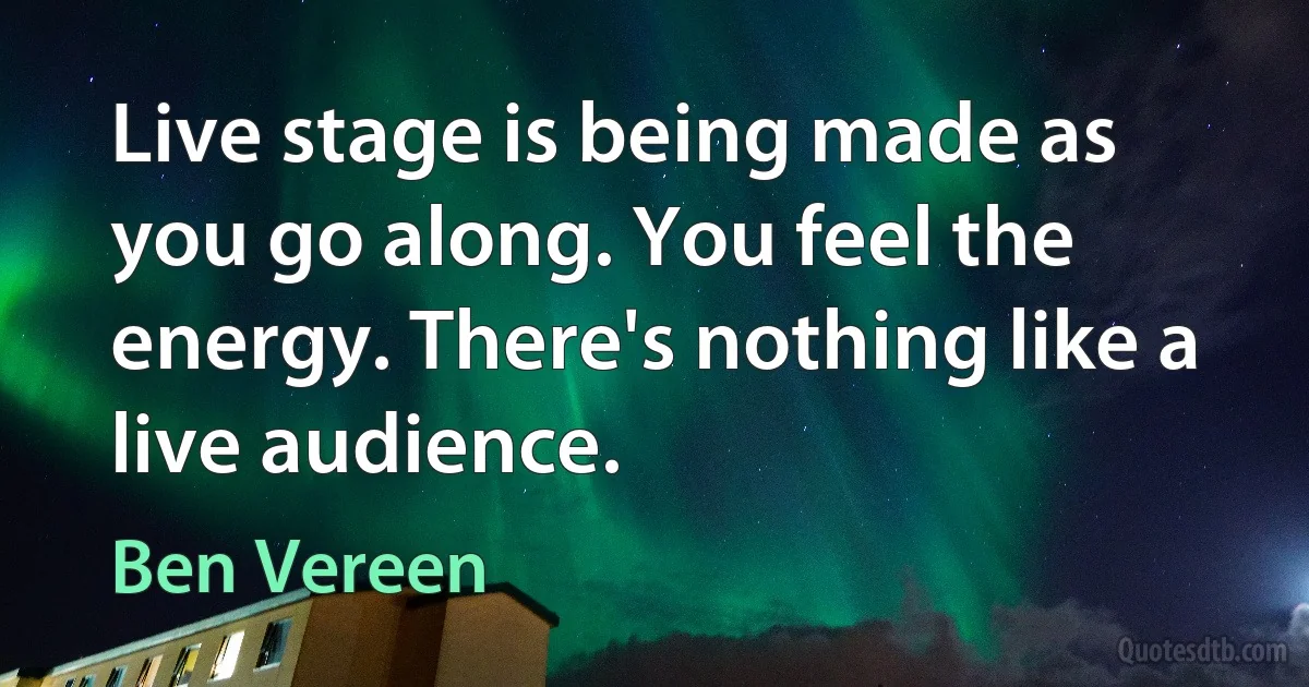 Live stage is being made as you go along. You feel the energy. There's nothing like a live audience. (Ben Vereen)