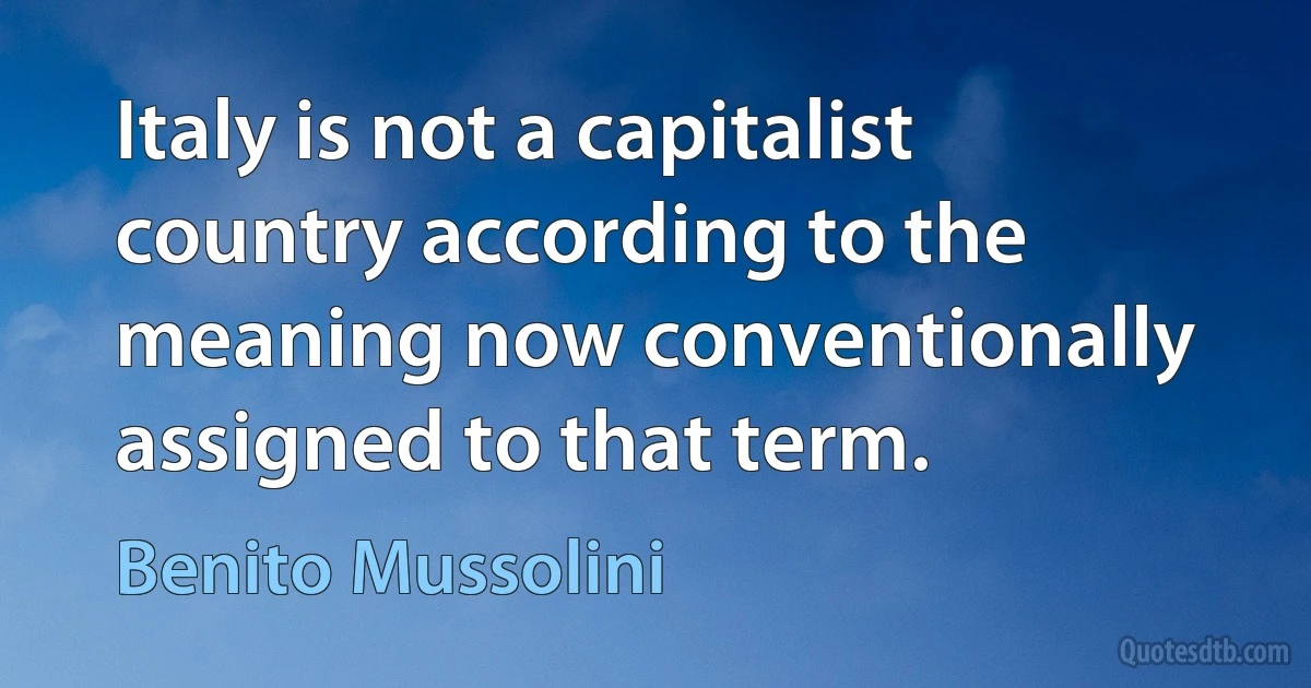 Italy is not a capitalist country according to the meaning now conventionally assigned to that term. (Benito Mussolini)